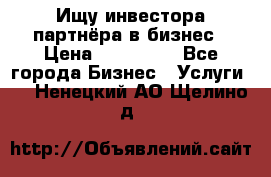 Ищу инвестора-партнёра в бизнес › Цена ­ 500 000 - Все города Бизнес » Услуги   . Ненецкий АО,Щелино д.